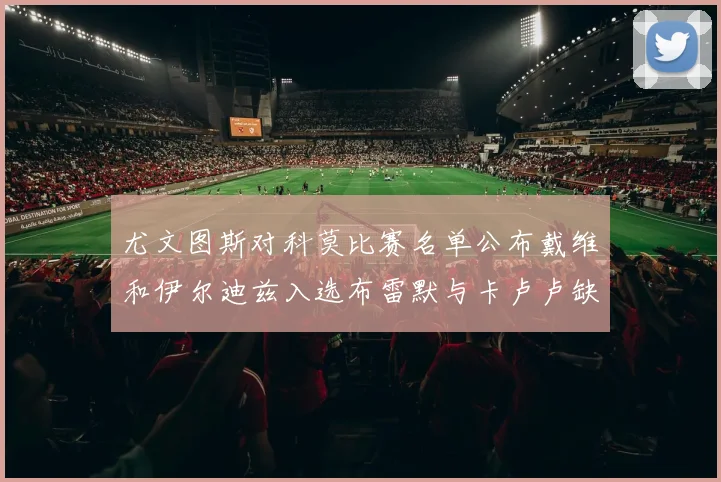 尤文图斯对科莫比赛名单公布戴维和伊尔迪兹入选布雷默与卡卢卢缺席