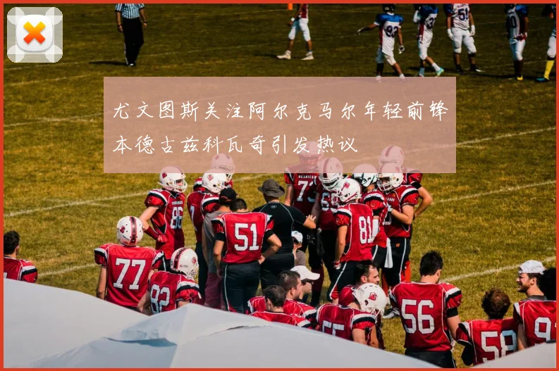 尤文图斯关注阿尔克马尔年轻前锋本德古兹科瓦奇引发热议