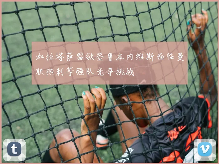 加拉塔萨雷欲签鲁本内维斯面临曼联热刺等强队竞争挑战