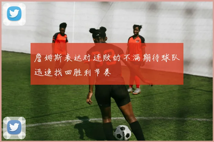 詹姆斯表达对连败的不满期待球队迅速找回胜利节奏