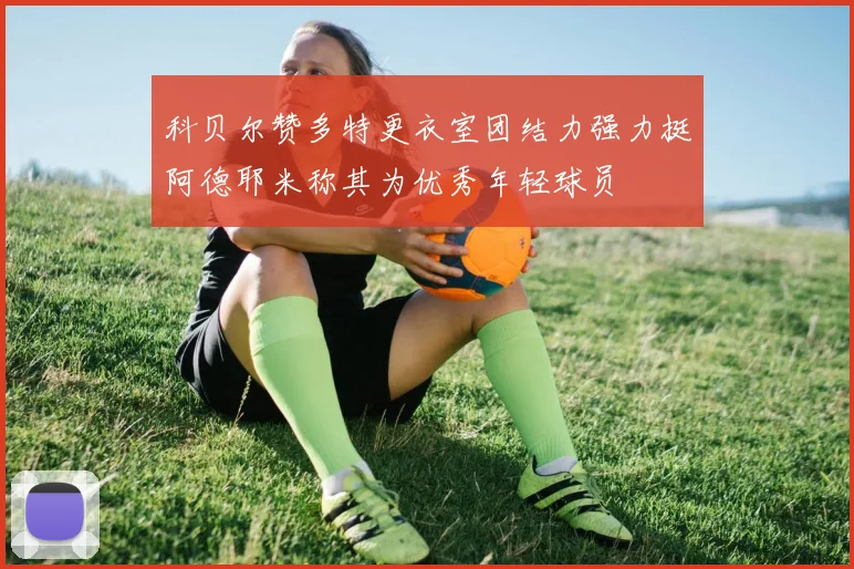 科贝尔赞多特更衣室团结力强力挺阿德耶米称其为优秀年轻球员