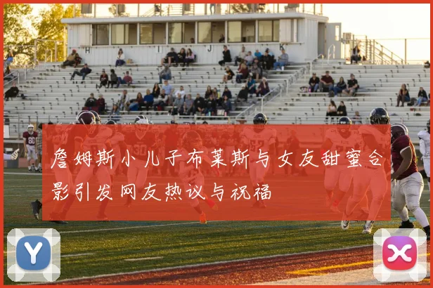 詹姆斯小儿子布莱斯与女友甜蜜合影引发网友热议与祝福