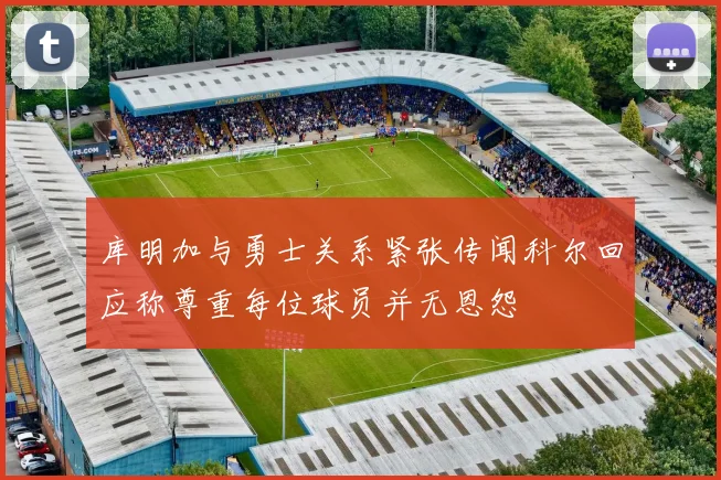 库明加与勇士关系紧张传闻科尔回应称尊重每位球员并无恩怨