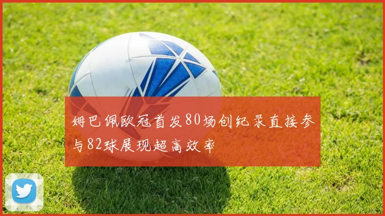 姆巴佩欧冠首发80场创纪录直接参与82球展现超高效率