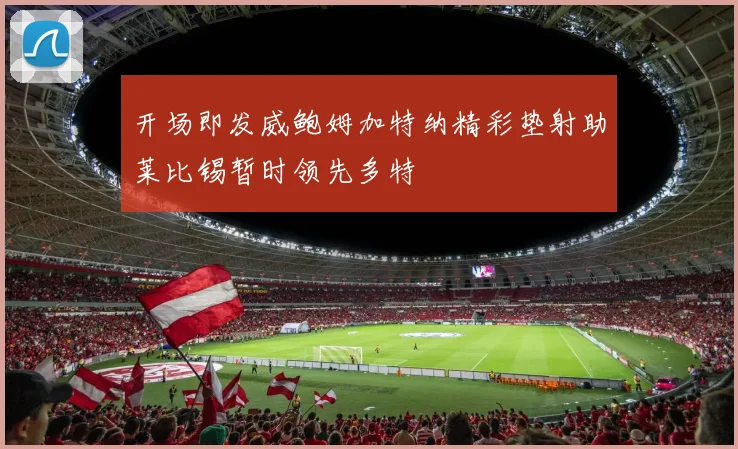 开场即发威鲍姆加特纳精彩垫射助莱比锡暂时领先多特