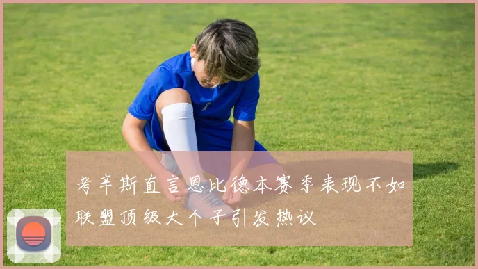 考辛斯直言恩比德本赛季表现不如联盟顶级大个子引发热议