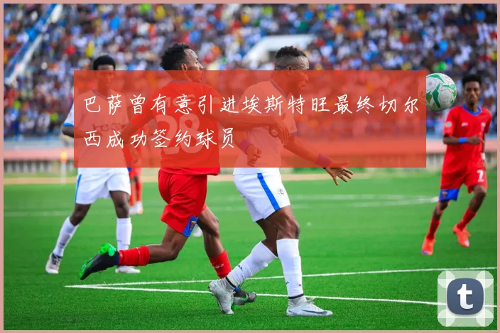 巴萨曾有意引进埃斯特旺最终切尔西成功签约球员