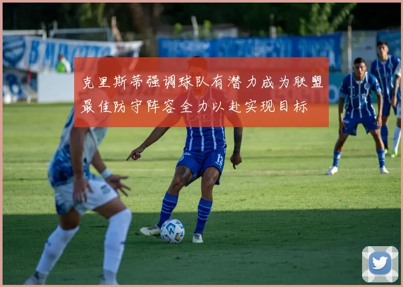 克里斯蒂强调球队有潜力成为联盟最佳防守阵容全力以赴实现目标