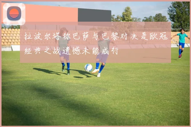 拉波尔塔称巴萨与巴黎对决是欧冠经典之战遗憾未能成行
