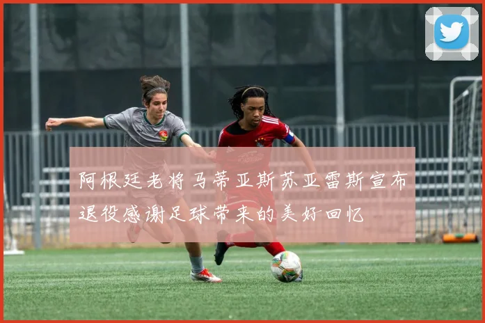 阿根廷老将马蒂亚斯苏亚雷斯宣布退役感谢足球带来的美好回忆