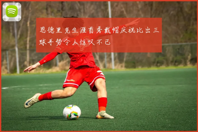 恩德里克生涯首秀戴帽庆祝比出三球手势令人惊叹不已