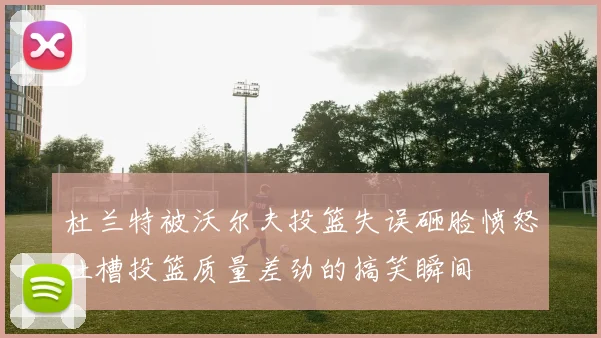 杜兰特被沃尔夫投篮失误砸脸愤怒吐槽投篮质量差劲的搞笑瞬间
