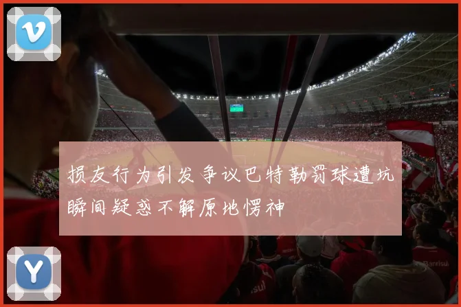 损友行为引发争议巴特勒罚球遭坑瞬间疑惑不解原地愣神