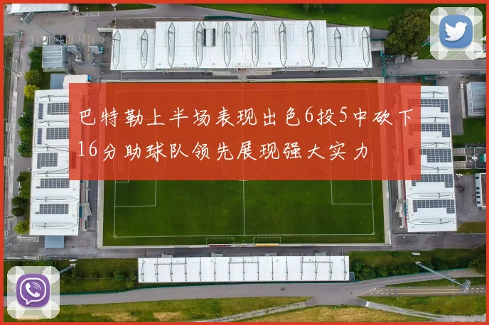 巴特勒上半场表现出色6投5中砍下16分助球队领先展现强大实力