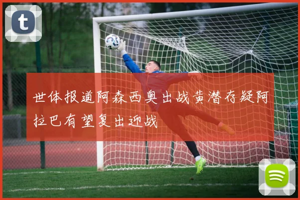 世体报道阿森西奥出战黄潜存疑阿拉巴有望复出迎战