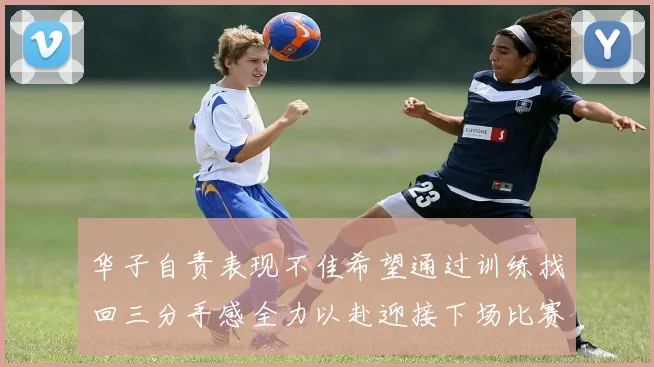 华子自责表现不佳希望通过训练找回三分手感全力以赴迎接下场比赛