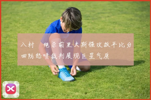 八村塁绝杀前里夫斯强攻扳平比分回防怒喷裁判展现巨星气质