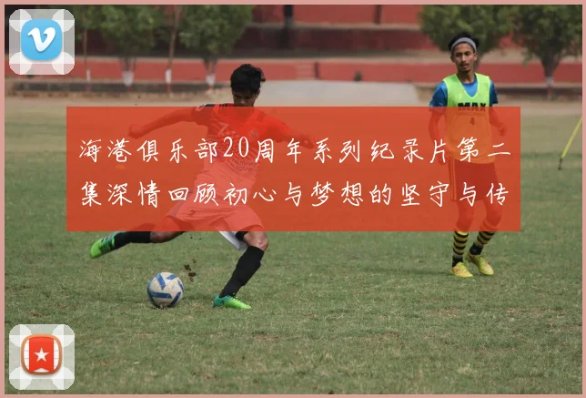 海港俱乐部20周年系列纪录片第二集深情回顾初心与梦想的坚守与传承