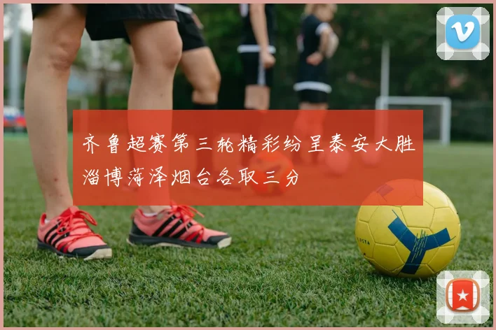 齐鲁超赛第三轮精彩纷呈泰安大胜淄博菏泽烟台各取三分