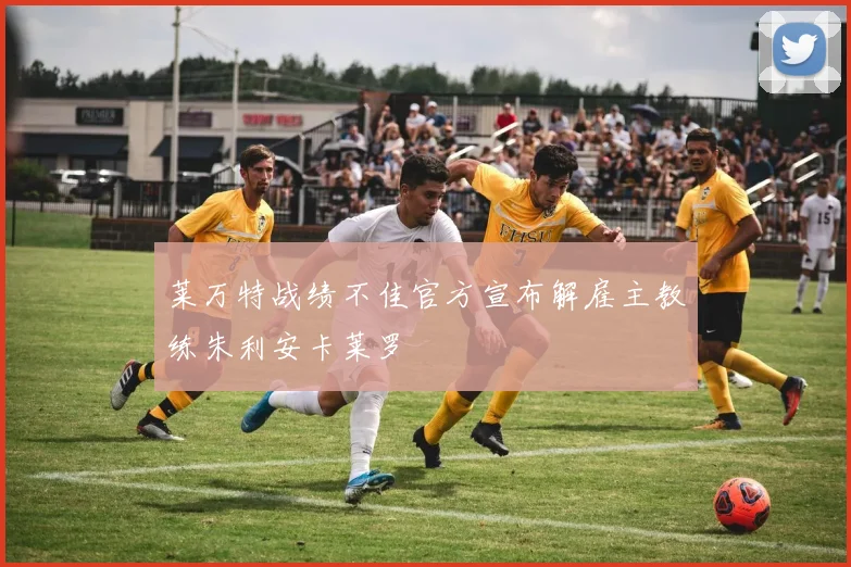 莱万特战绩不佳官方宣布解雇主教练朱利安卡莱罗