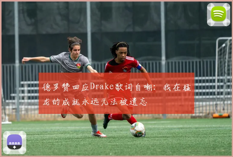 德罗赞回应Drake歌词自嘲：我在猛龙的成就永远无法被遗忘