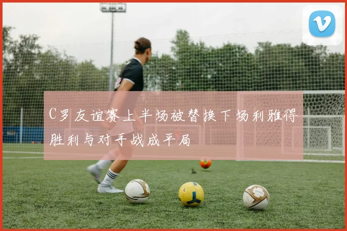 C罗友谊赛上半场被替换下场利雅得胜利与对手战成平局