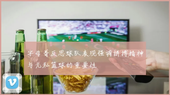 字母哥反思球队表现强调拼搏精神与无私篮球的重要性