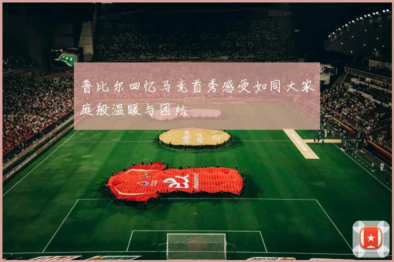普比尔回忆马竞首秀感受如同大家庭般温暖与团结