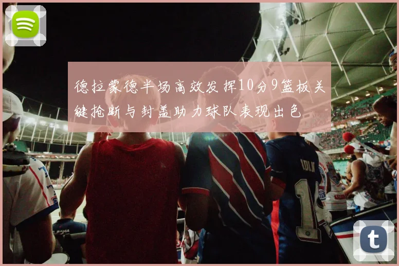德拉蒙德半场高效发挥10分9篮板关键抢断与封盖助力球队表现出色