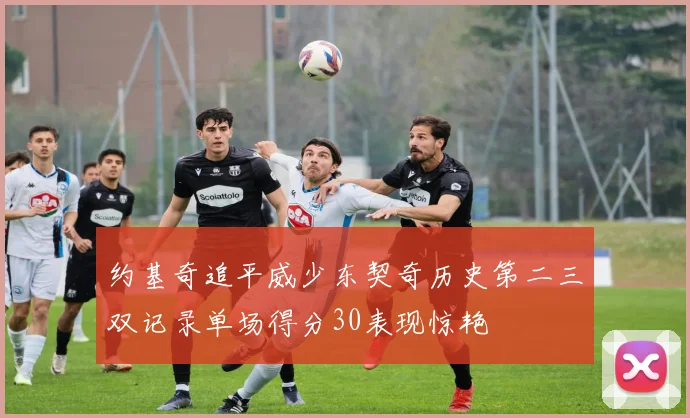 约基奇追平威少东契奇历史第二三双记录单场得分30表现惊艳