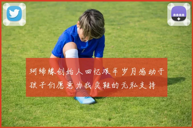 珂缔缘创始人回忆艰辛岁月感动于孩子们愿意为我卖鞋的无私支持