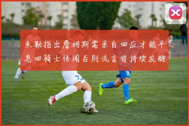 米勒指出詹姆斯需亲自回应才能平息回骑士传闻否则流言将持续发酵