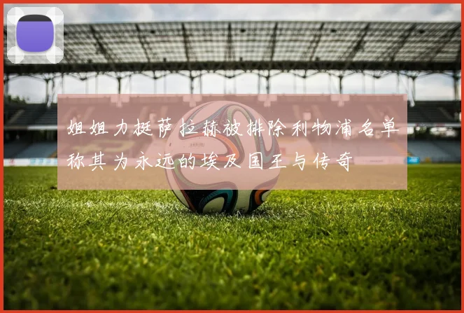 姐姐力挺萨拉赫被排除利物浦名单称其为永远的埃及国王与传奇