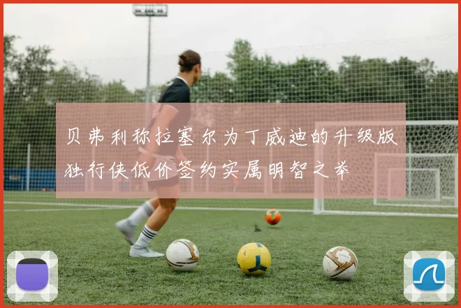 贝弗利称拉塞尔为丁威迪的升级版独行侠低价签约实属明智之举