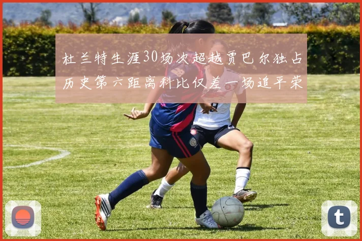 杜兰特生涯30场次超越贾巴尔独占历史第六距离科比仅差一场追平荣耀