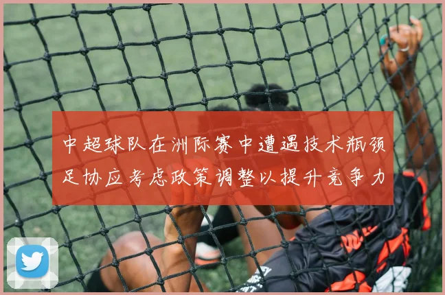 中超球队在洲际赛中遭遇技术瓶颈足协应考虑政策调整以提升竞争力