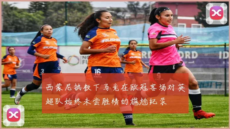 西蒙尼执教下马竞在欧冠客场对英超队始终未尝胜绩的尴尬纪录