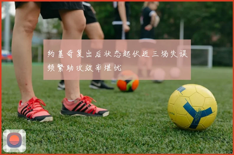 约基奇复出后状态起伏近三场失误频繁助攻效率堪忧