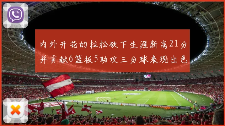 内外开花的拉松砍下生涯新高21分并贡献6篮板5助攻三分球表现出色