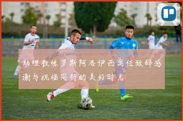 助理教练罗斯阿洛伊西离任致辞感谢与祝福同行的美好时光