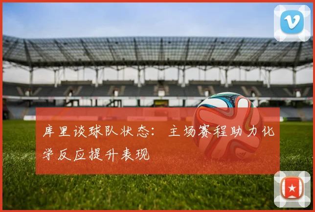 库里谈球队状态：主场赛程助力化学反应提升表现